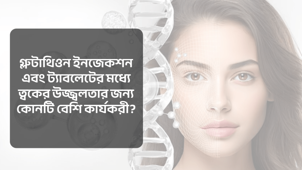 গ্লুটাথিয়ন ইনজেকশন এবং ট্যাবলেটের মধ্যে ত্বকের উজ্জ্বলতার জন্য কোনটি বেশি কার্যকরী?